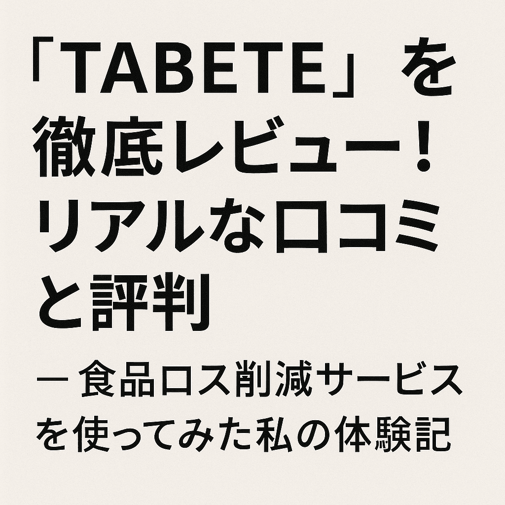 「TABETE」を徹底レビュー！リアルな口コミと評判 ― 食品ロス削減サービスを使ってみた私の体験記